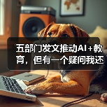 五部门发文推动AI+教育,但有一个疑问我还没想通(图1) 五部门发文推动AI+教育,但有一个疑问我还没想通(图1)