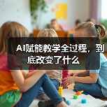 AI赋能教学全过程,到底改变了什么(图1) AI赋能教学全过程,到底改变了什么(图1)