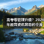 高考卷管理升级?2026年教育资讯背后的全流程真相(图1) 高考卷管理升级?2026年教育资讯背后的全流程真相(图1)