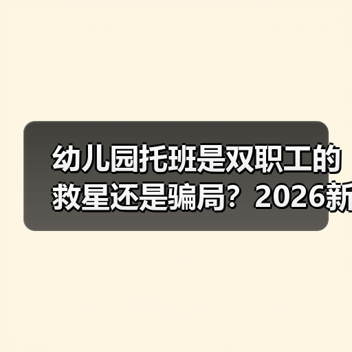 幼儿园托班是双职工的救星还是骗局?2026新政深度解析(图3) 幼儿园托班是双职工的救星还是骗局?2026新政深度解析(图3)