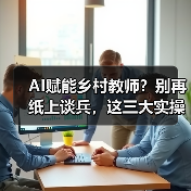 AI赋能乡村教师？别再纸上谈兵，这三大实操才是关键（图2）