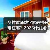 乡村教师数字素养提升难在哪？2026计划如何突破瓶颈？（图4）