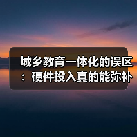 城乡教育一体化的误区:硬件投入真的能弥补乡村教育短板吗?(图4) 城乡教育一体化的误区:硬件投入真的能弥补乡村教育短板吗?(图4)