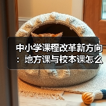 中小学课程改革新方向:地方课与校本课怎么搞?(图2) 中小学课程改革新方向:地方课与校本课怎么搞?(图2)