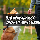 别信实验教学神化论:2026科学课程改革真相(图3) 别信实验教学神化论:2026科学课程改革真相(图3)